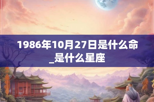 1986年10月27日是什么命_是什么星座