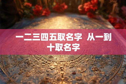 一二三四五取名字  从一到十取名字
