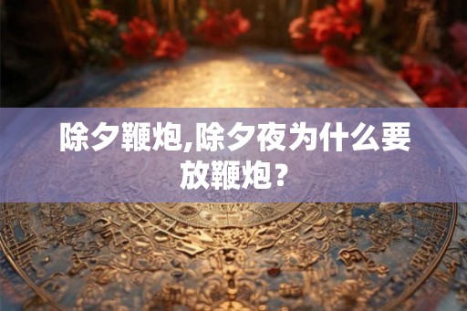 除夕鞭炮,除夕夜为什么要放鞭炮? 除夕鞭炮,除夕夜为什么要放鞭炮?