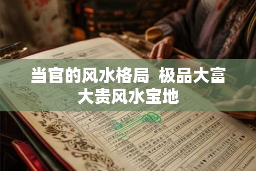 当官的风水格局 极品大富大贵风水宝地 当官的风水格局 极品大富大贵风水宝地