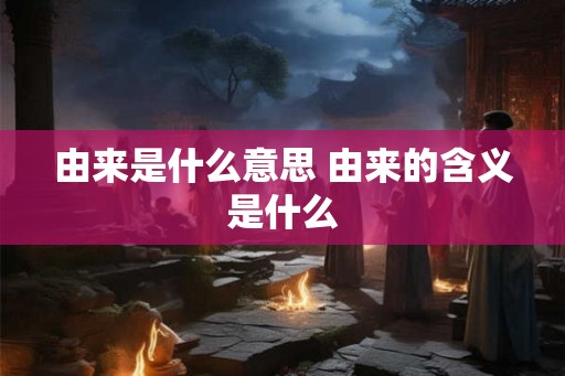 由来是什么意思 由来的含义是什么