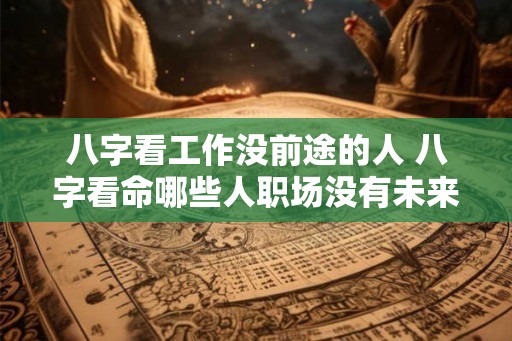 八字看工作没前途的人 八字看命哪些人职场没有未来
