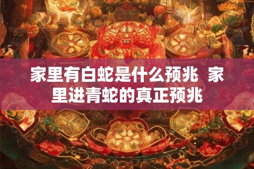 家里有白蛇是什么预兆  家里进青蛇的真正预兆