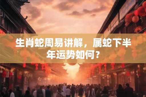 生肖蛇周易讲解，属蛇下半年运势如何？