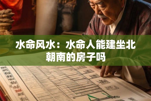 水命风水：水命人能建坐北朝南的房子吗