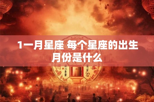 1一月星座 每个星座的出生月份是什么