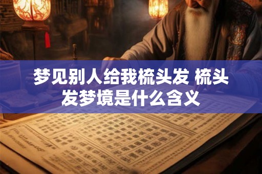 梦见别人给我梳头发 梳头发梦境是什么含义