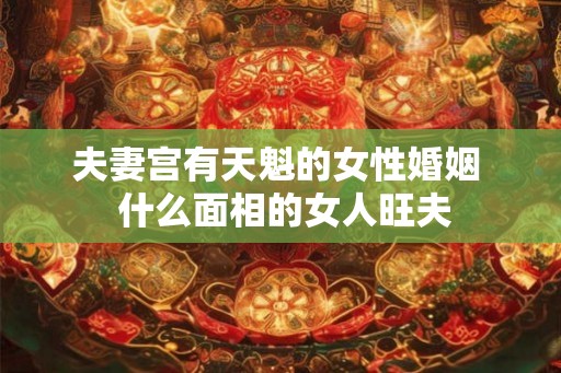 夫妻宫有天魁的女性婚姻 什么面相的女人旺夫 夫妻宫有天魁的女性婚姻 什么面相的女人旺夫