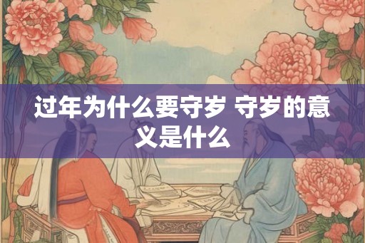 过年为什么要守岁 守岁的意义是什么 过年为什么要守岁 守岁的意义是什么