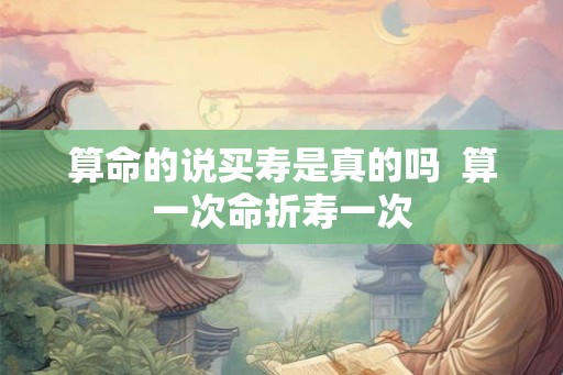 算命的说买寿是真的吗  算一次命折寿一次