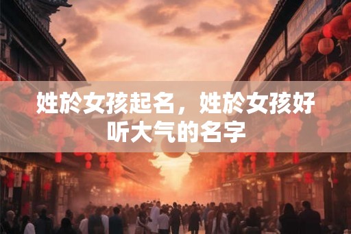 姓於女孩起名，姓於女孩好听大气的名字