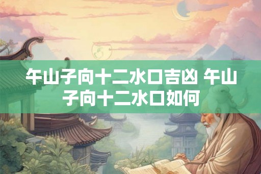午山子向十二水口吉凶 午山子向十二水口如何