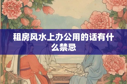 租房风水上办公用的话有什么禁忌