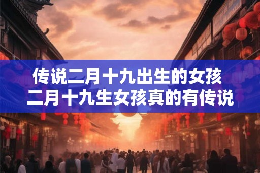 传说二月十九出生的女孩 二月十九生女孩真的有传说吗 传说二月十九出生的女孩 二月十九生女孩真的有传说吗