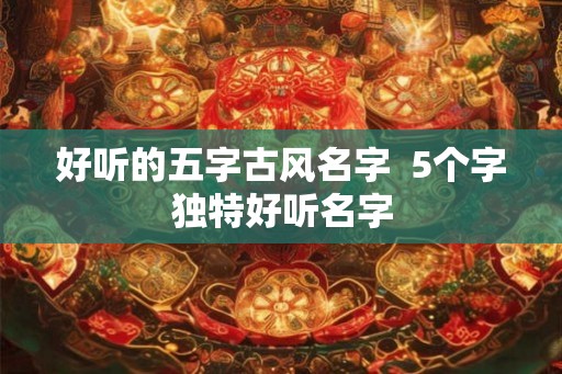 好听的五字古风名字  5个字独特好听名字