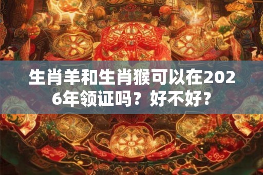 生肖羊和生肖猴可以在2026年领证吗？好不好？