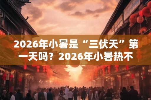 2026年小暑是“三伏天”第一天吗？2026年小暑热不热？