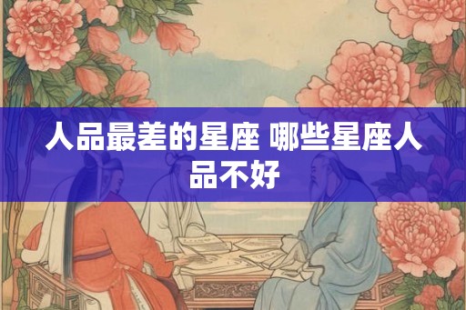 人品最差的星座 哪些星座人品不好