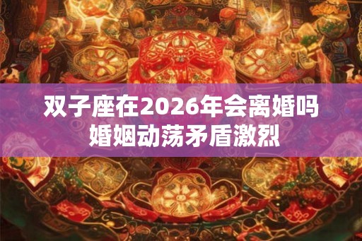 双子座在2026年会离婚吗 婚姻动荡矛盾激烈