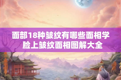 面部18种皱纹有哪些面相学  脸上皱纹面相图解大全