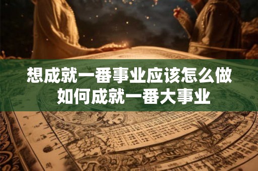 想成就一番事业应该怎么做  如何成就一番大事业