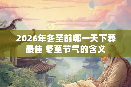 2026年冬至前哪一天下葬最佳 冬至节气的含义