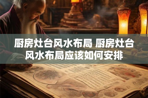厨房灶台风水布局 厨房灶台风水布局应该如何安排 厨房灶台风水布局 厨房灶台风水布局应该如何安排