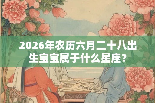 2026年农历六月二十八出生宝宝属于什么星座? 2026年农历六月二十八出生宝宝属于什么星座?