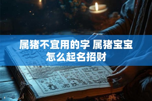 属猪不宜用的字 属猪宝宝怎么起名招财