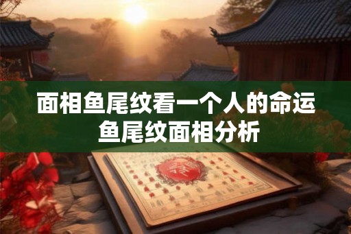 面相鱼尾纹看一个人的命运 鱼尾纹面相分析