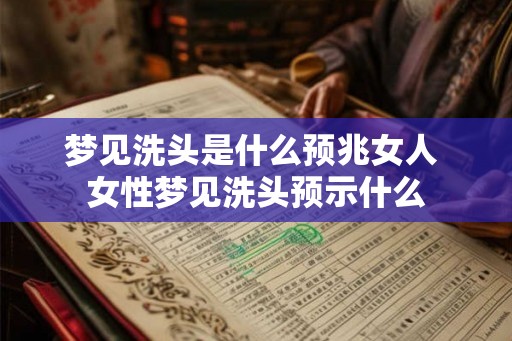 梦见洗头是什么预兆女人 女性梦见洗头预示什么