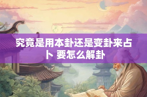 究竟是用本卦还是变卦来占卜 要怎么解卦