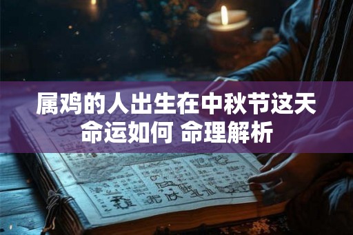 属鸡的人出生在中秋节这天命运如何 命理解析 属鸡的人出生在中秋节这天命运如何 命理解析