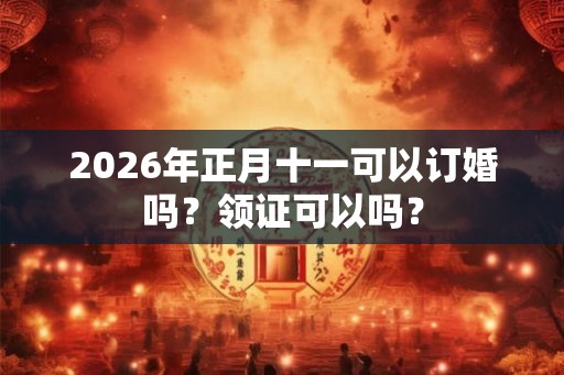 2026年正月十一可以订婚吗？领证可以吗？