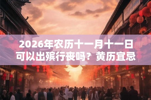 2026年农历十一月十一日可以出殡行丧吗？黄历宜忌是什么？