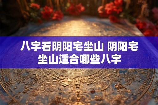 八字看阴阳宅坐山 阴阳宅坐山适合哪些八字