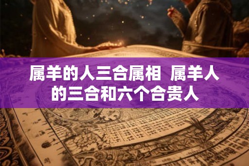属羊的人三合属相  属羊人的三合和六个合贵人