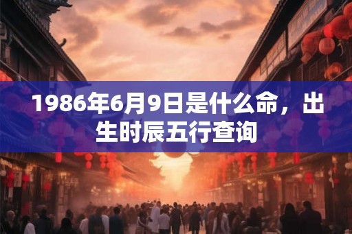 1986年6月9日是什么命，出生时辰五行查询