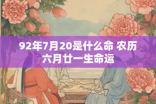 92年7月20是什么命 农历六月廿一生命运