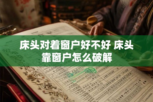 床头对着窗户好不好 床头靠窗户怎么破解
