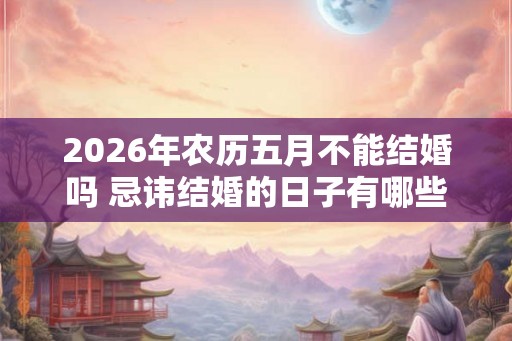 2026年农历五月不能结婚吗 忌讳结婚的日子有哪些