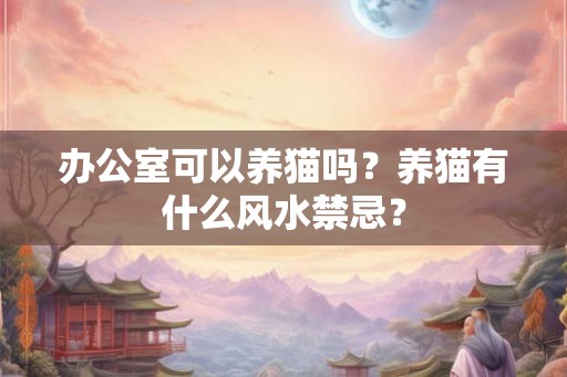 办公室可以养猫吗?养猫有什么风水禁忌? 办公室可以养猫吗?养猫有什么风水禁忌?
