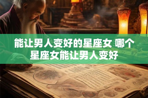 能让男人变好的星座女 哪个星座女能让男人变好