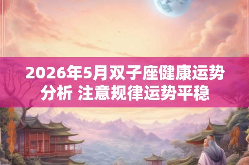 2026年5月双子座健康运势分析 注意规律运势平稳