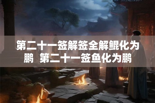 第二十一签解签全解鲲化为鹏  第二十一签鱼化为鹏