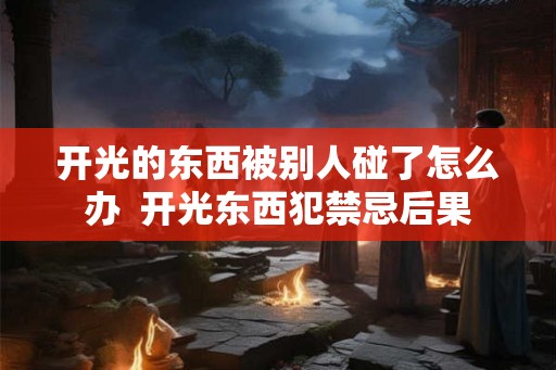 开光的东西被别人碰了怎么办  开光东西犯禁忌后果