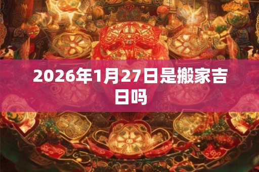 2026年1月27日是搬家吉日吗