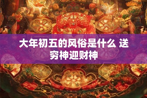 大年初五的风俗是什么 送穷神迎财神