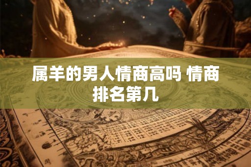 属羊的男人情商高吗 情商排名第几