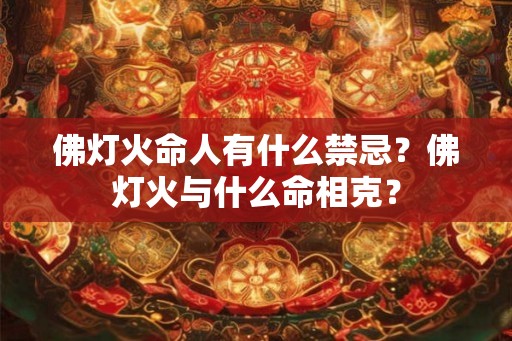 佛灯火命人有什么禁忌?佛灯火与什么命相克? 佛灯火命人有什么禁忌?佛灯火与什么命相克?